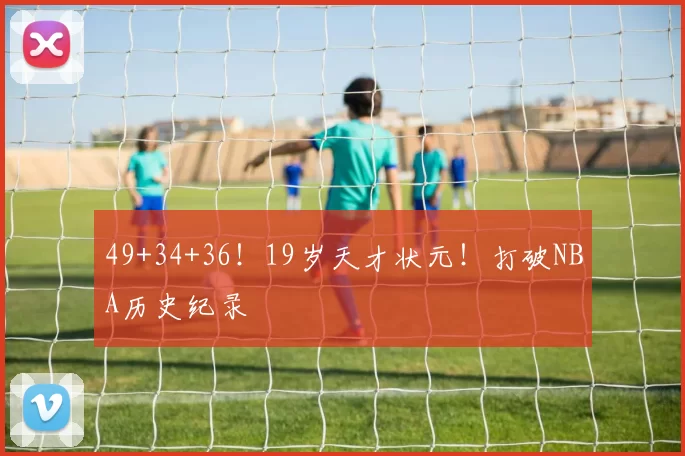 49+34+36！19岁天才状元！打破NBA历史纪录