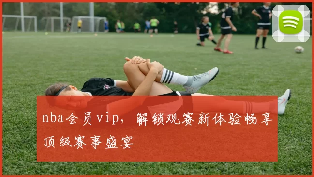 nba会员vip，解锁观赛新体验畅享顶级赛事盛宴