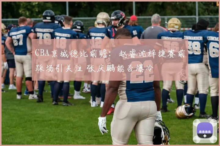 CBA京城德比前瞻：赵睿沈梓捷赛前踩场引关注 张庆鹏能否爆冷