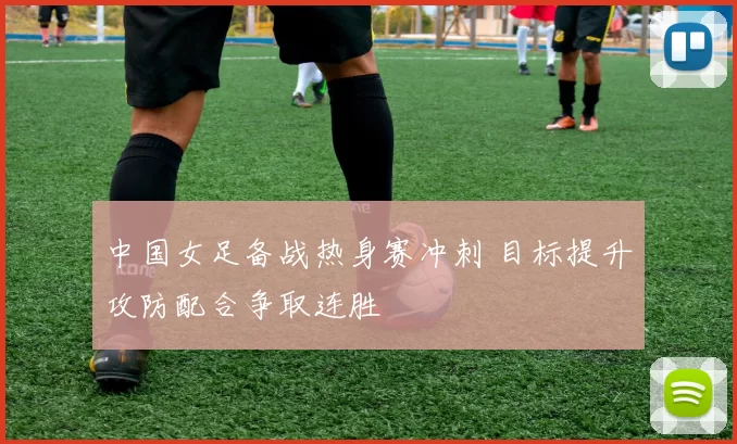 中国女足备战热身赛冲刺 目标提升攻防配合争取连胜