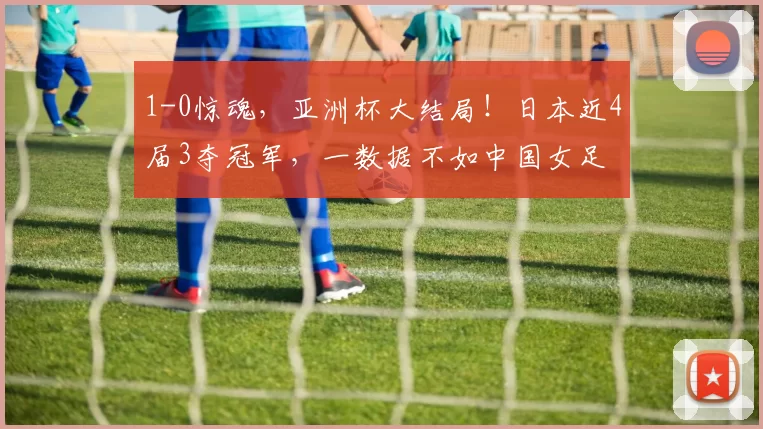 1-0惊魂，亚洲杯大结局！日本近4届3夺冠军，一数据不如中国女足
