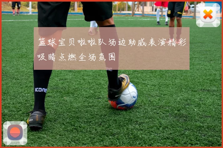 篮球宝贝啦啦队场边助威表演精彩吸睛点燃全场氛围