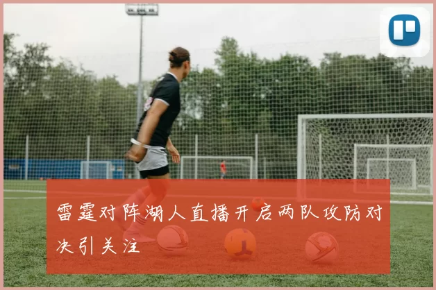 雷霆对阵湖人直播开启两队攻防对决引关注