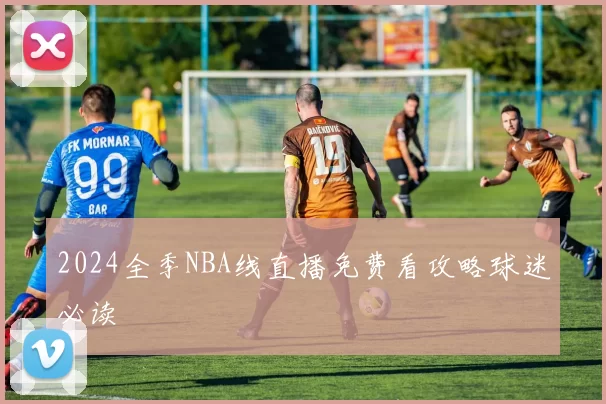 2024全季NBA线直播免费看攻略球迷必读