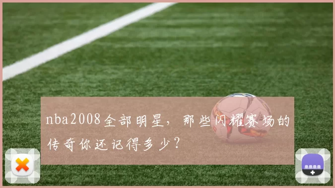 nba2008全部明星，那些闪耀赛场的传奇你还记得多少？
