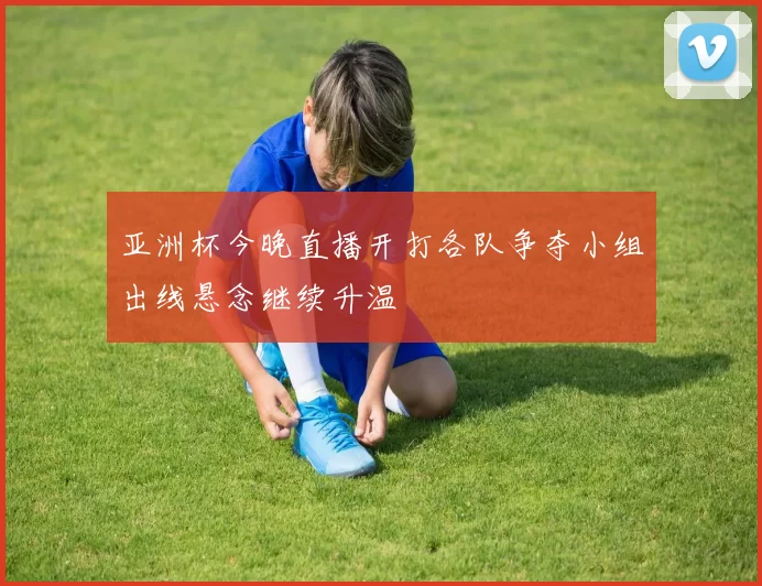 亚洲杯今晚直播开打各队争夺小组出线悬念继续升温