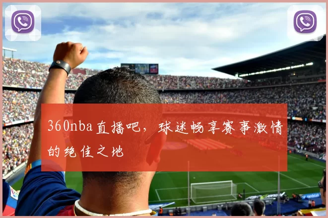 360nba直播吧，球迷畅享赛事激情的绝佳之地