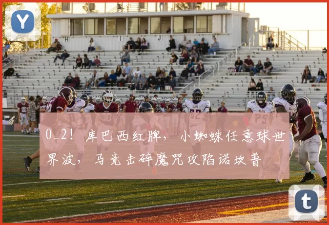 0_2!库巴西红牌,小蜘蛛任意球世界波,马竞击碎魔咒攻陷诺坎普