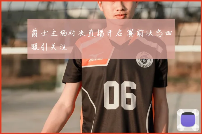 爵士主场对决直播开启 赛前状态回暖引关注