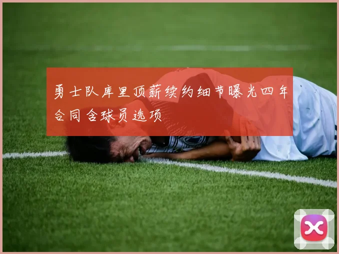 勇士队库里顶薪续约细节曝光四年合同含球员选项