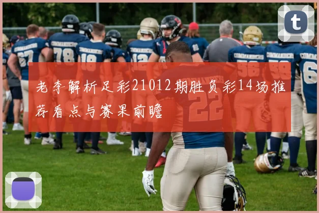 老李解析足彩21012期胜负彩14场推荐看点与赛果前瞻