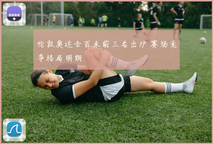 伦敦奥运会百米前三名出炉 赛场竞争格局明朗