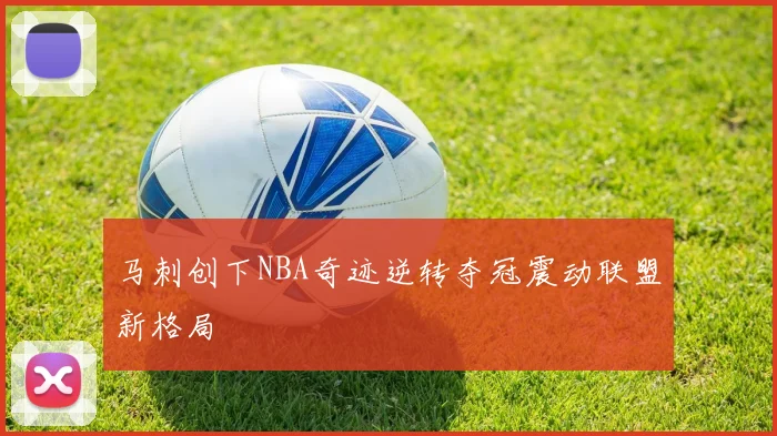 马刺创下NBA奇迹逆转夺冠震动联盟新格局