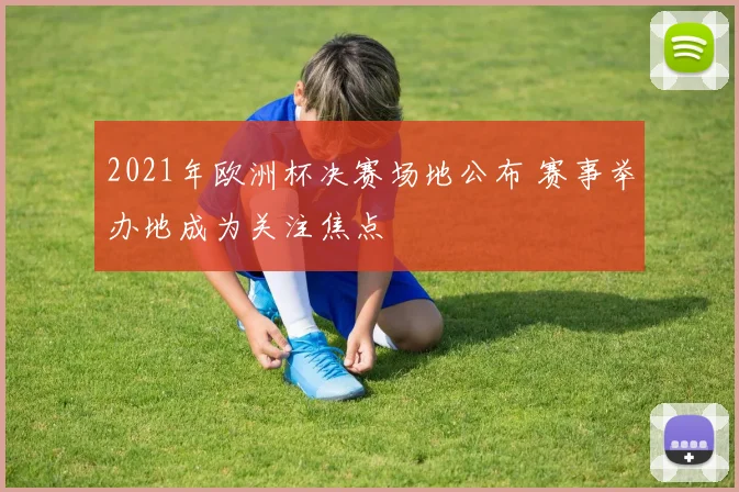2021年欧洲杯决赛场地公布 赛事举办地成为关注焦点