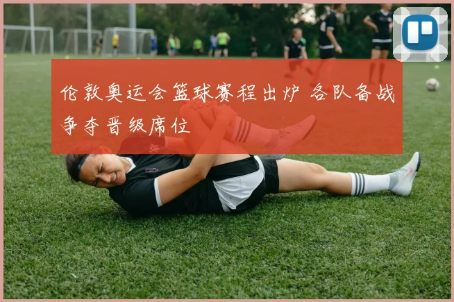 伦敦奥运会篮球赛程出炉 各队备战争夺晋级席位