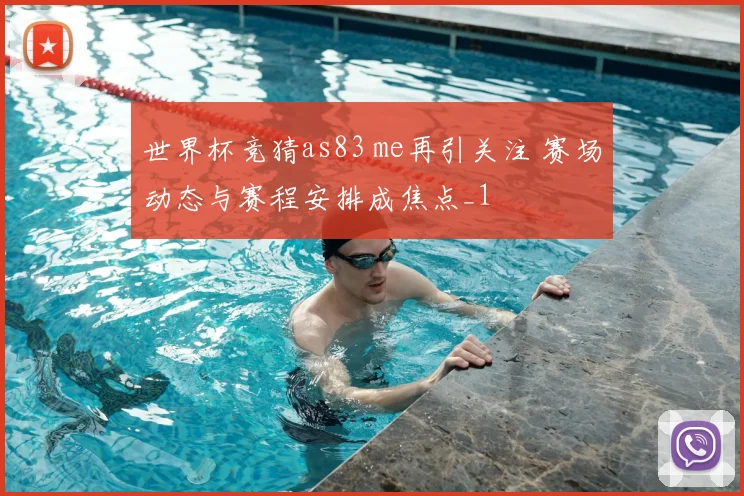 世界杯竞猜as83 me再引关注 赛场动态与赛程安排成焦点_1