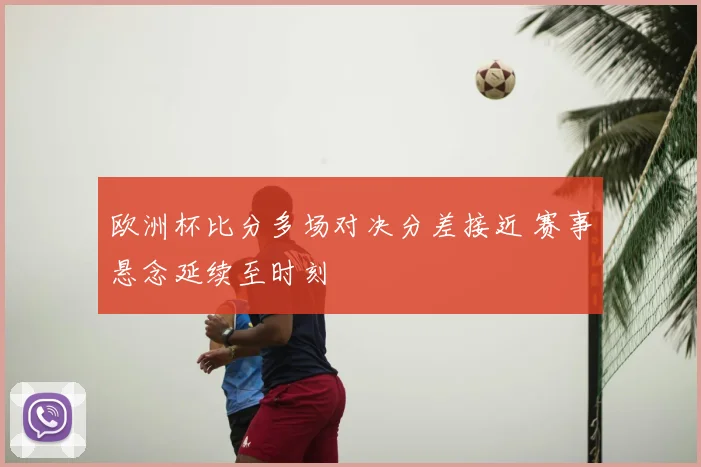 欧洲杯比分多场对决分差接近 赛事悬念延续至时刻