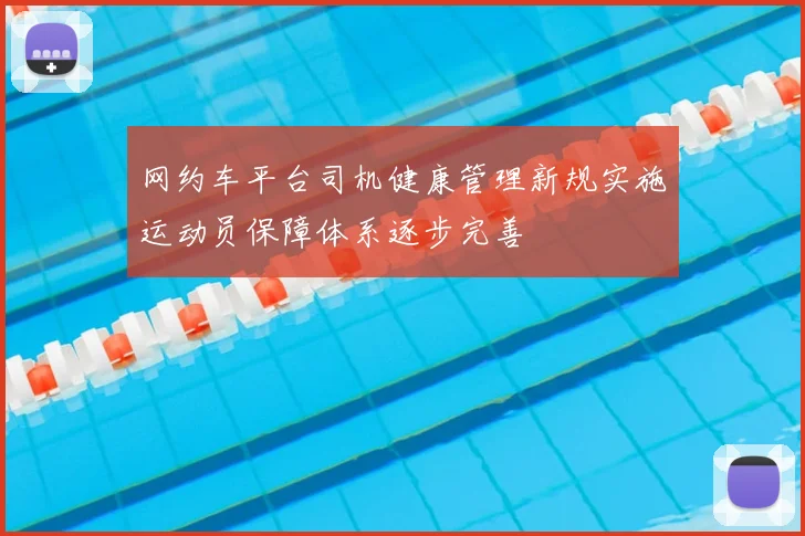 网约车平台司机健康管理新规实施运动员保障体系逐步完善