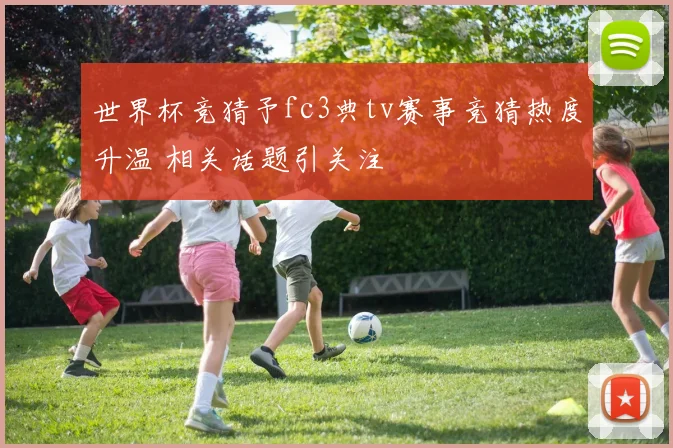 世界杯竞猜予fc3典tv赛事竞猜热度升温 相关话题引关注
