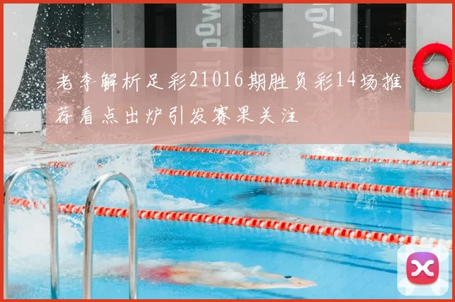 老李解析足彩21016期胜负彩14场推荐看点出炉引发赛果关注