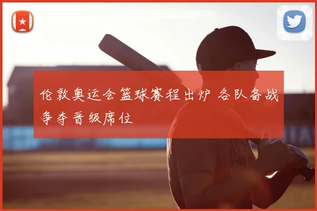伦敦奥运会篮球赛程出炉 各队备战争夺晋级席位