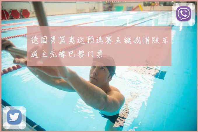 德国男篮奥运预选赛关键战惜败东道主无缘巴黎门票