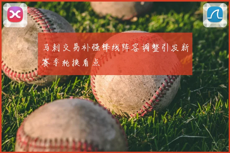 马刺交易补强锋线阵容调整引发新赛季轮换看点